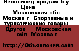 Велосипед продам б/у › Цена ­ 7 000 - Московская обл., Москва г. Спортивные и туристические товары » Другое   . Московская обл.,Москва г.